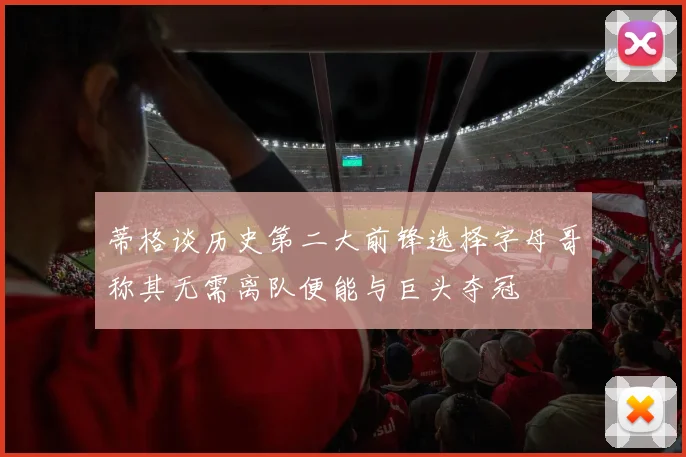 蒂格谈历史第二大前锋选择字母哥称其无需离队便能与巨头夺冠