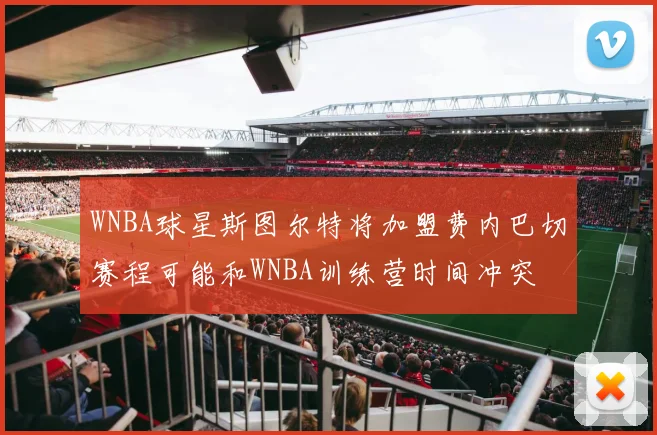 WNBA球星斯图尔特将加盟费内巴切赛程可能和WNBA训练营时间冲突