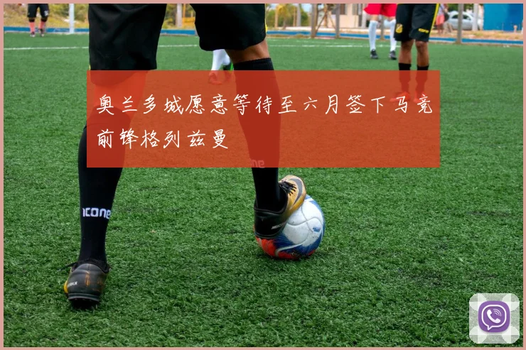 奥兰多城愿意等待至六月签下马竞前锋格列兹曼