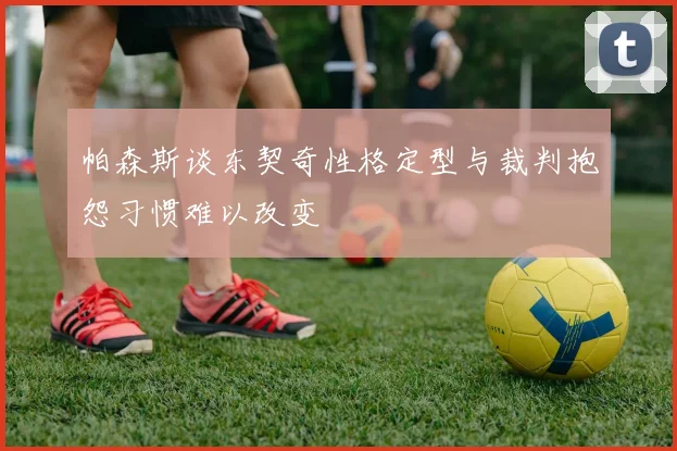 帕森斯谈东契奇性格定型与裁判抱怨习惯难以改变