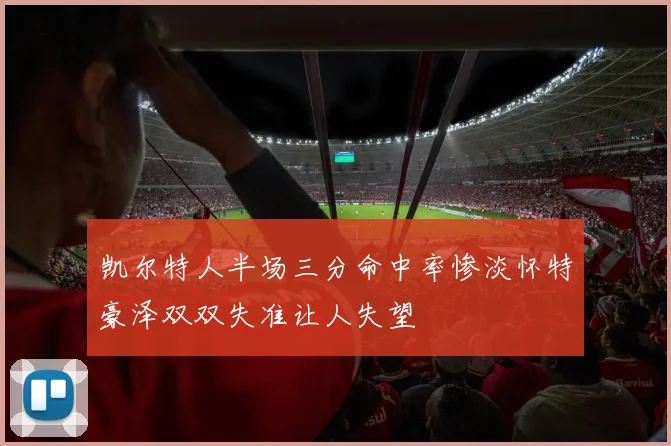 凯尔特人半场三分命中率惨淡怀特豪泽双双失准让人失望