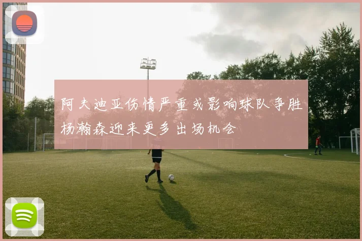 阿夫迪亚伤情严重或影响球队争胜杨瀚森迎来更多出场机会