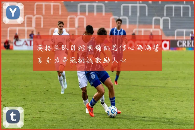 英格兰队目标明确凯恩信心满满誓言全力争冠挑战激励人心