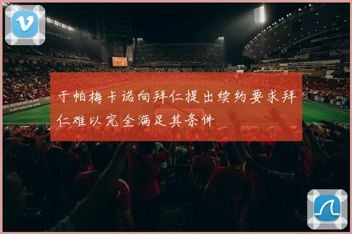 于帕梅卡诺向拜仁提出续约要求拜仁难以完全满足其条件