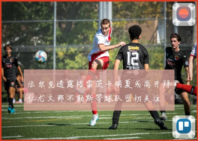 法尔克透露格雷茨卡明夏或离开拜仁尤文那不勒斯等球队密切关注