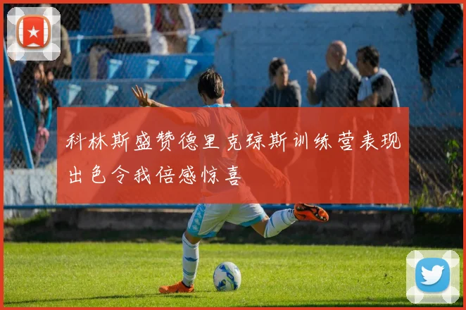科林斯盛赞德里克琼斯训练营表现出色令我倍感惊喜