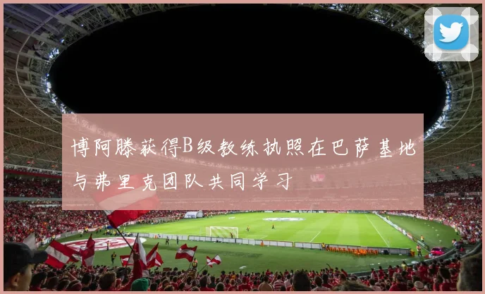博阿滕获得B级教练执照在巴萨基地与弗里克团队共同学习