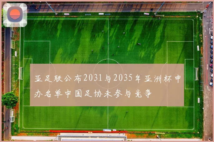亚足联公布2031与2035年亚洲杯申办名单中国足协未参与竞争