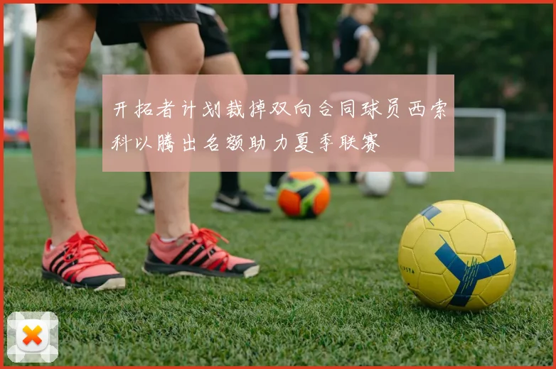 开拓者计划裁掉双向合同球员西索科以腾出名额助力夏季联赛