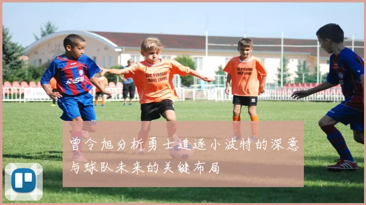 曾令旭分析勇士追逐小波特的深意与球队未来的关键布局