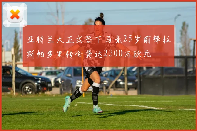 亚特兰大正式签下马竞25岁前锋拉斯帕多里转会费达2300万欧元