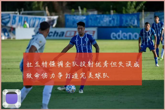 杜兰特强调全队投射优秀但失误成致命伤力争打造完美球队