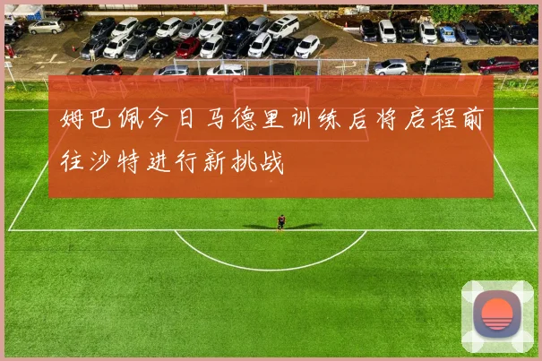 姆巴佩今日马德里训练后将启程前往沙特进行新挑战