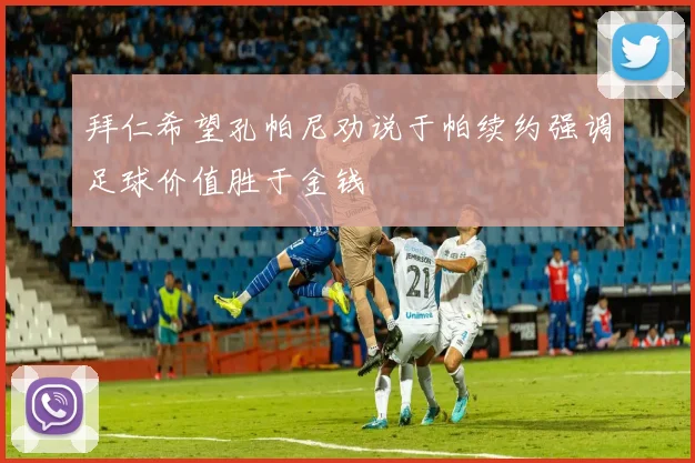 拜仁希望孔帕尼劝说于帕续约强调足球价值胜于金钱
