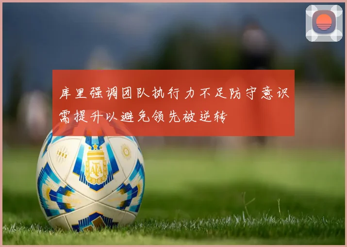 库里强调团队执行力不足防守意识需提升以避免领先被逆转
