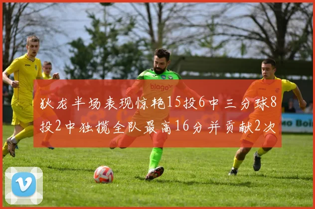 狄龙半场表现惊艳15投6中三分球8投2中独揽全队最高16分并贡献2次抢断