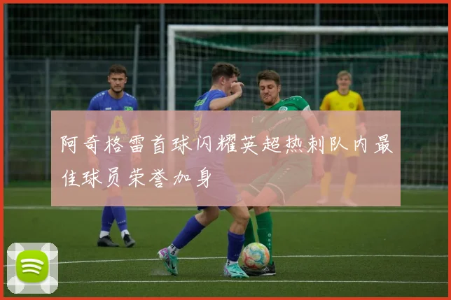 阿奇格雷首球闪耀英超热刺队内最佳球员荣誉加身