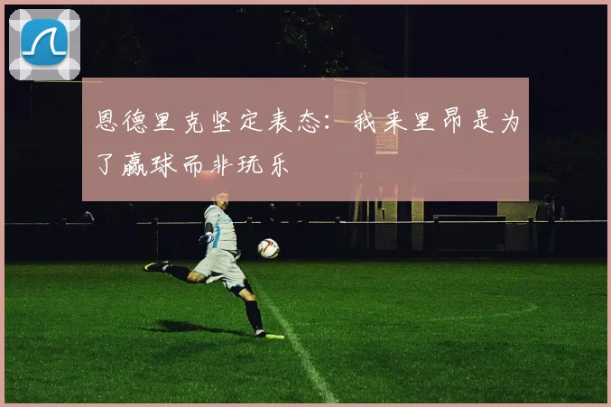 恩德里克坚定表态：我来里昂是为了赢球而非玩乐