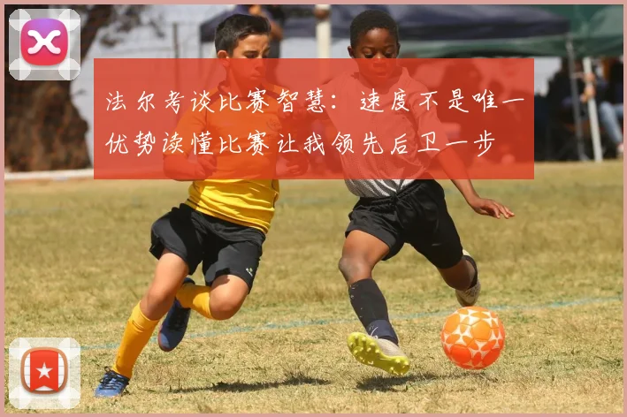 法尔考谈比赛智慧：速度不是唯一优势读懂比赛让我领先后卫一步