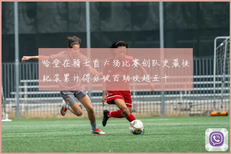 哈登在骑士首六场比赛创队史最快纪录累计得分破百助攻超五十