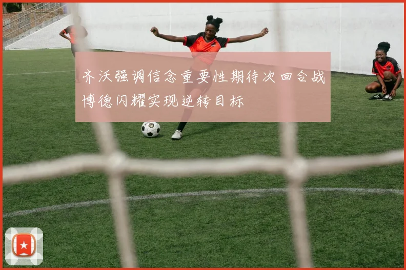 齐沃强调信念重要性期待次回合战博德闪耀实现逆转目标