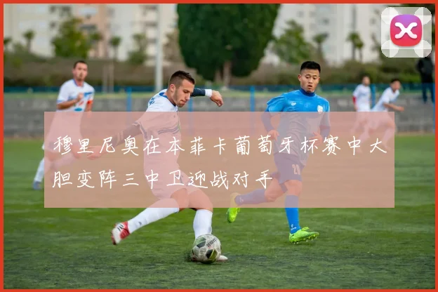 穆里尼奥在本菲卡葡萄牙杯赛中大胆变阵三中卫迎战对手