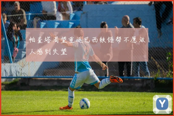 帕奎塔渴望重返巴西铁锤帮不愿放人感到失望