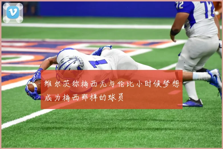 维尔茨称梅西无与伦比小时候梦想成为梅西那样的球员