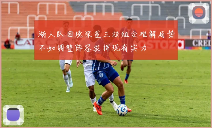 湖人队困境深重三核组合难解局势不如调整阵容发挥现有实力