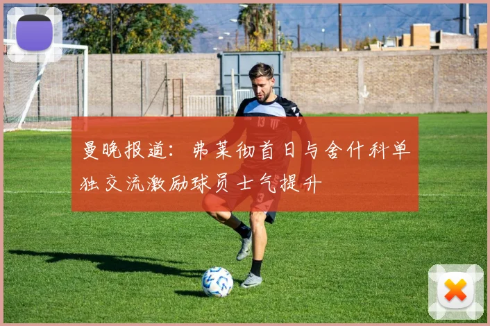 曼晚报道：弗莱彻首日与舍什科单独交流激励球员士气提升
