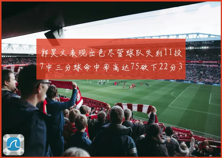 郭昊文表现出色尽管球队失利11投7中三分球命中率高达75砍下22分3篮板3助攻
