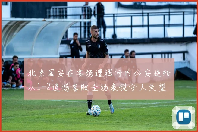 北京国安在客场遭遇河内公安逆转以1-2遗憾落败全场表现令人失望