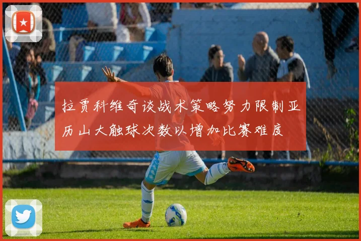 拉贾科维奇谈战术策略努力限制亚历山大触球次数以增加比赛难度