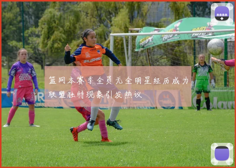 篮网本赛季全员无全明星经历成为联盟独特现象引发热议