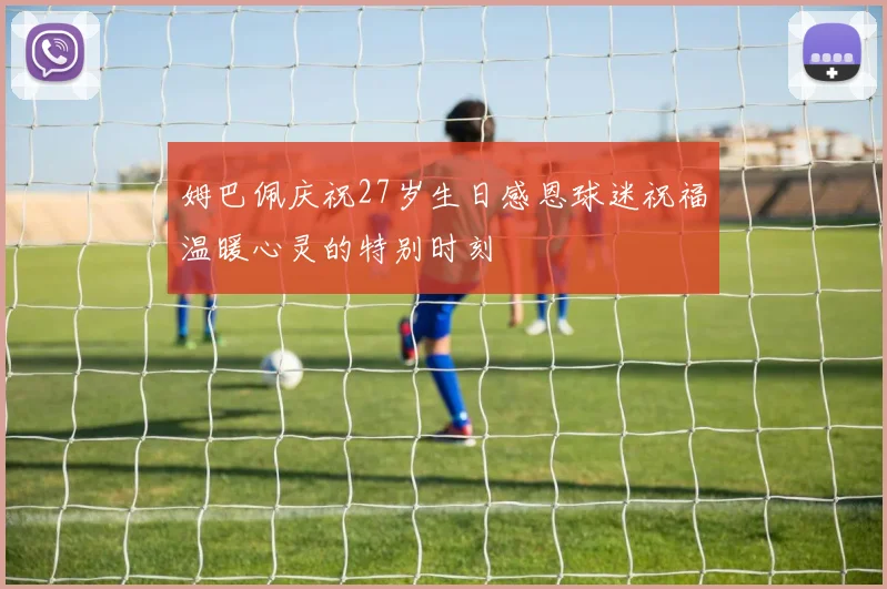 姆巴佩庆祝27岁生日感恩球迷祝福温暖心灵的特别时刻