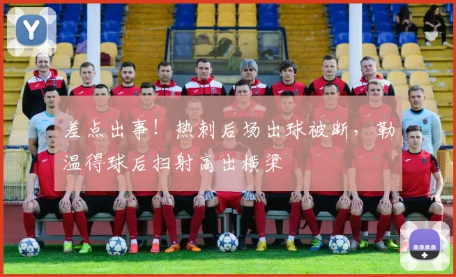 差点出事！热刺后场出球被断，勒温得球后扫射高出横梁