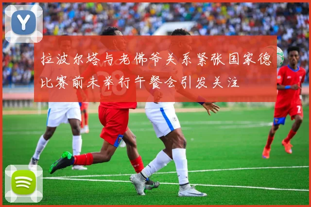 拉波尔塔与老佛爷关系紧张国家德比赛前未举行午餐会引发关注