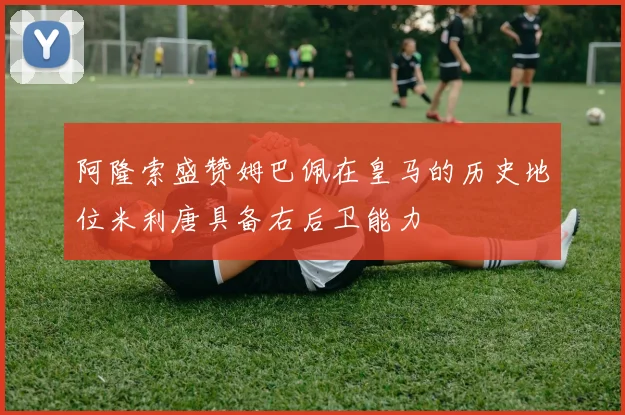 阿隆索盛赞姆巴佩在皇马的历史地位米利唐具备右后卫能力