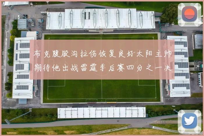 布克腹股沟拉伤恢复良好太阳主帅期待他出战雷霆季后赛四分之一决赛