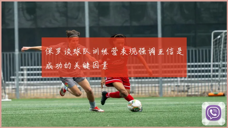 保罗谈球队训练营表现强调互信是成功的关键因素