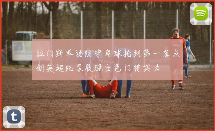 拉门斯单场防守角球抢到第一落点创英超纪录展现出色门将实力
