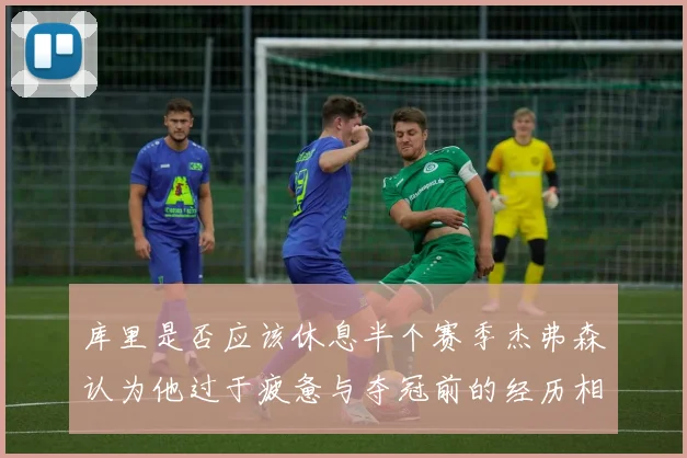 库里是否应该休息半个赛季杰弗森认为他过于疲惫与夺冠前的经历相似