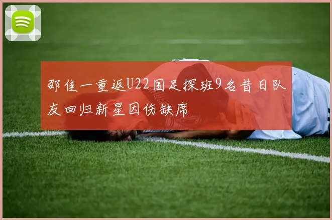 邵佳一重返U22国足探班9名昔日队友回归新星因伤缺席
