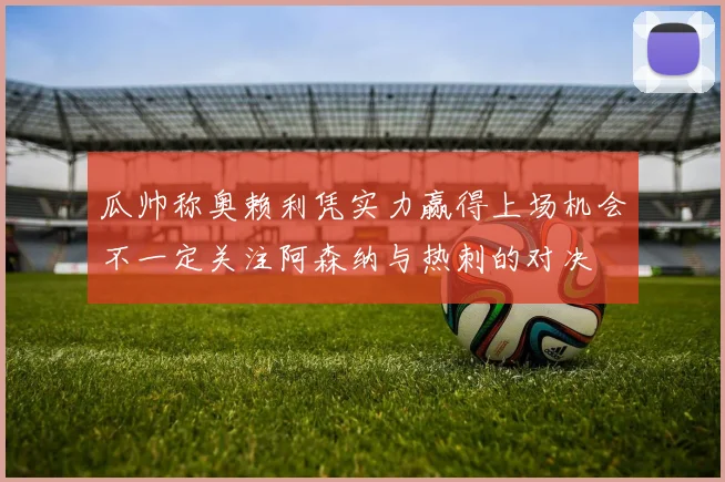 瓜帅称奥赖利凭实力赢得上场机会不一定关注阿森纳与热刺的对决
