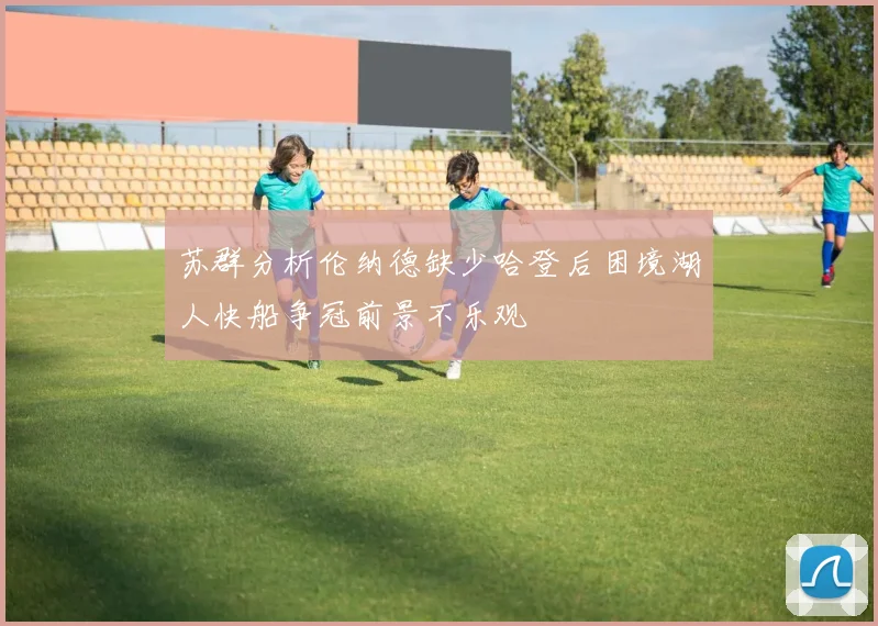 苏群分析伦纳德缺少哈登后困境湖人快船争冠前景不乐观