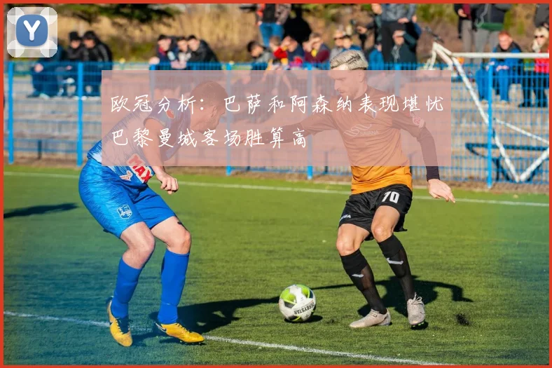 欧冠分析：巴萨和阿森纳表现堪忧巴黎曼城客场胜算高